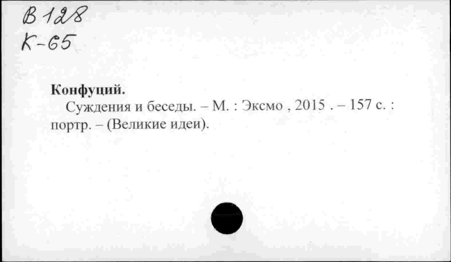 ﻿Конфуций.
Суждения и беседы. — М. : Эксмо ,2015 . портр. - (Великие идеи).